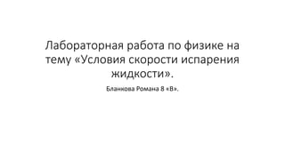 Лабораторная работа по физике на
тему «Условия скорости испарения
жидкости».
Бланкова Романа 8 «В».
 