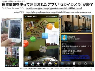 位置情報を使って注目されたアプリ｢セカイカメラ｣が終了
12イーンスパイア(株) 横田秀珠の著作権を尊重しつつ、是非ノウハウはシェアして行きましょう。
「セカイカメラ」iPhoneアプリ http://itunes.apple.com/jp/a...