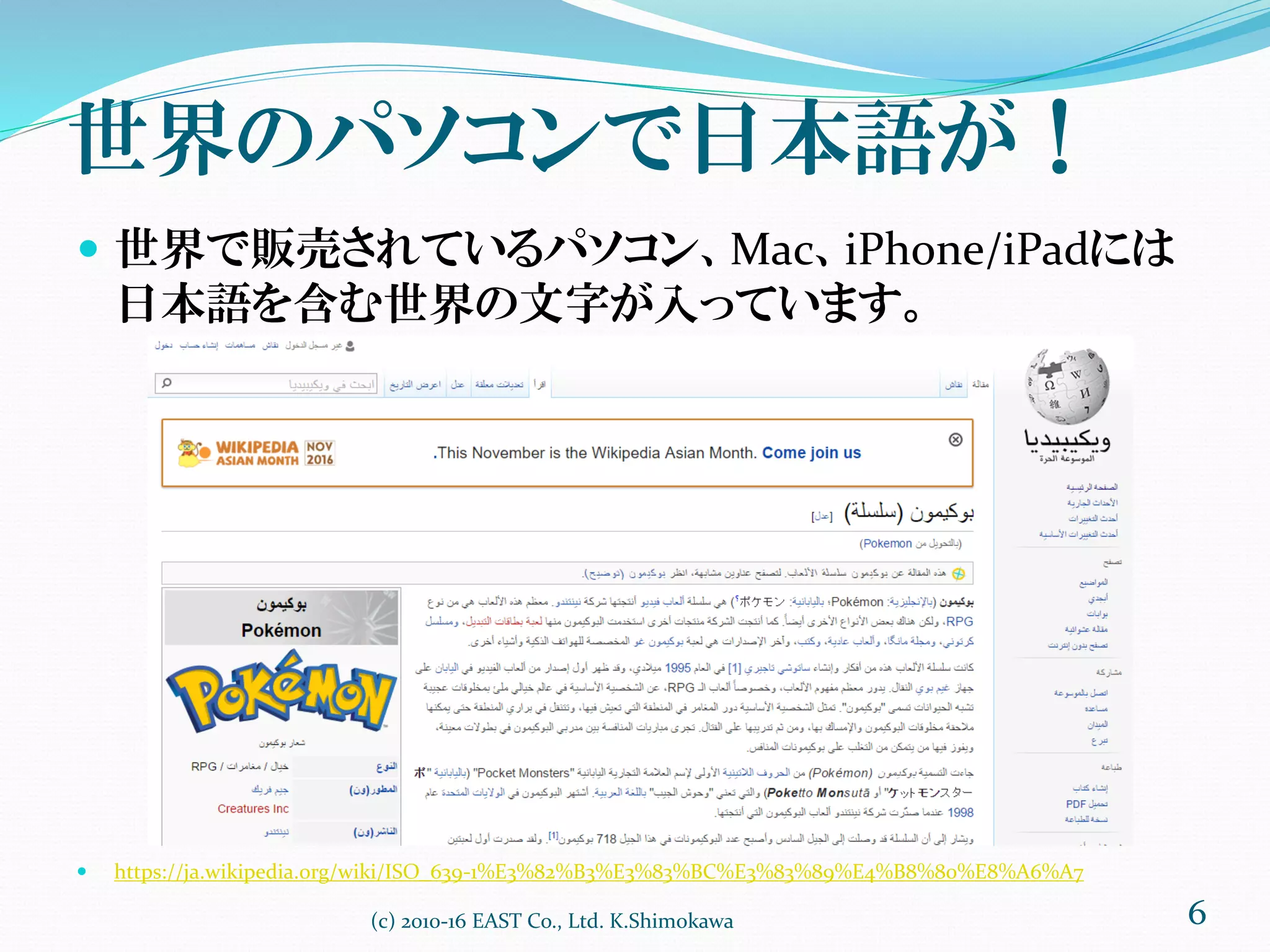 世界のパソコンで日本語が！
 世界で販売されているパソコン、Mac、iPhone/iPadには
日本語を含む世界の文字が入っています。
 https://ja.wikipedia.org/wiki/ISO_639-1%E3%82%B3%E3%83%BC%E3%83%89%E4%B8%80%E8%A6%A7
6(c) 2010-16 EAST Co., Ltd. K.Shimokawa
 