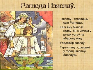 Ізяслаў - старэйшы
сын Рагнеды.
Калі яму было 6
гадоў, ён з мячом у
руках устаў на
абарону маці.
Уладзімір саслаў
Гарыславу з дзецьмі
ў горад Ізяслаў/
Заслаўе/.
 