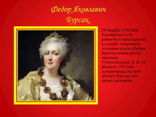 Федор Яковлевич
Бурсак.
• 29 декабря 1788 года
ЕкатеринаII «За
ревность и прилежность
к службе» пожаловала
полкового есаула Федора
Бурсака чином армии
поручика.
Генералиссимус А. В. 10
февраля 1791 года
императрица жалует
Федору Бурсаку чин
армии капитана.
 