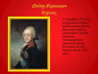 Федор Яковлевич
Бурсак.
• 22 декабря 1799 года
рескриптом Павла I
подполковник Федор
Яковлевич Бурсак
утвержден в звании
атамана
Черноморского
казачьего войска.
Исполнял он эту
должность до 1816
года.
 