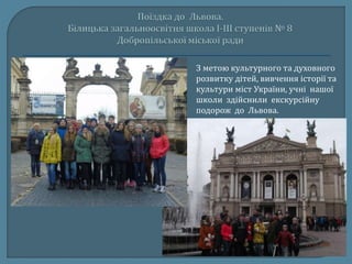З метою культурного та духовного
розвитку дітей, вивчення історії та
культури міст України, учні нашої
школи здійснили екскурсійну
подорож до Львова.
 