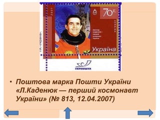 • Поштова марка Пошти України
«Л.Каденюк — перший космонавт
України» (№ 813, 12.04.2007)
 