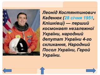 Леонід Костянтинович
Каденюк (28 січня 1951,
Клішківці) — перший
космонавт незалежної
України, народний
депутат України 4-го
скликання, Народний
Посол України, Герой
України.
 