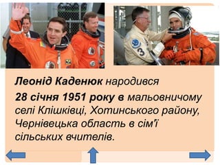 Леонід Каденюк народився
28 січня 1951 року в мальовничому
селі Клішківці, Хотинського району,
Чернівецька область в сім'ї
сільських вчителів.
 