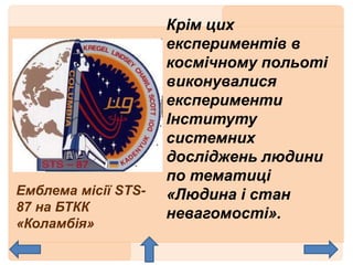 Крім цих
експериментів в
космічному польоті
виконувалися
експерименти
Інституту
системних
досліджень людини
по тематиці
«Людина і стан
невагомості».
Емблема місії STS-
87 на БТКК
«Коламбія»
 