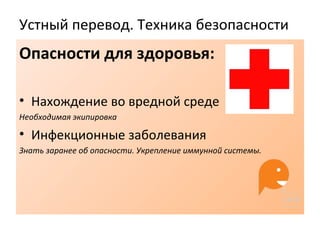 Устный перевод. Техника безопасности
Опасности для здоровья:
• Нахождение во вредной среде
Необходимая экипировка
• Инфекционные заболевания
Знать заранее об опасности. Укрепление иммунной системы.
 