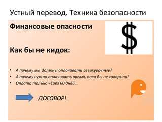 Устный перевод. Техника безопасности
Финансовые опасности
Как бы не кидок:
• А почему мы должны оплачивать сверхурочные?
• А почему нужно оплачивать время, пока Вы не говорили?
• Оплата только через 60 дней…
ДОГОВОР!
 
