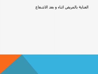 ‫االشعاع‬ ‫بعد‬ ‫و‬ ‫اثناء‬ ‫بالمريض‬ ‫العناية‬
 
