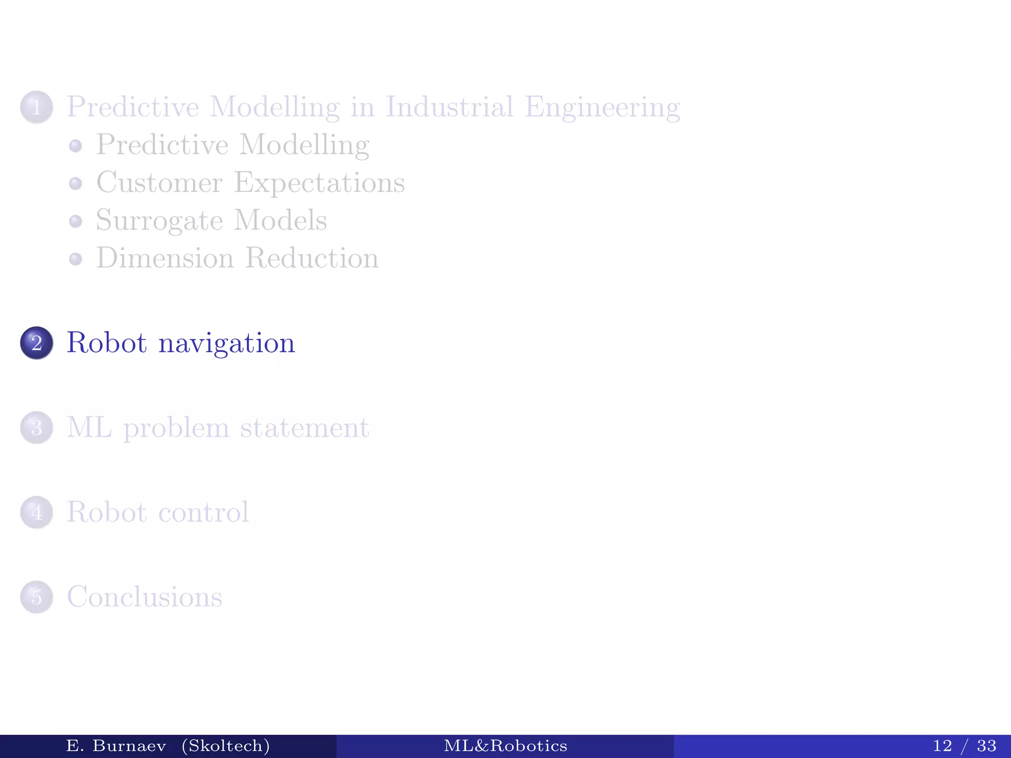 1 Predictive Modelling in Industrial Engineering
Predictive Modelling
Customer Expectations
Surrogate Models
Dimension Reduction
2 Robot navigation
3 ML problem statement
4 Robot control
5 Conclusions
E. Burnaev (Skoltech) ML&Robotics 12 / 33
 