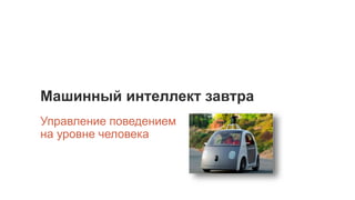 Машинный интеллект завтра
Управление поведением
на уровне человека
 