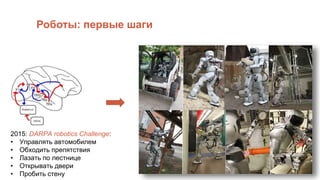 Роботы: первые шаги
2015: DARPA robotics Challenge:
• Управлять автомобилем
• Обходить препятствия
• Лазать по лестнице
• Открывать двери
• Пробить стену
 