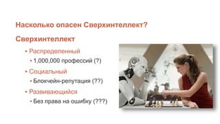 Насколько опасен Сверхинтеллект?
▪ Распределенный
▪ 1,000,000 профессий (?)
▪ Социальный
▪ Блокчейн-репутация (??)
▪ Развивающийся
▪ Без права на ошибку (???)
Сверхинтеллект
 