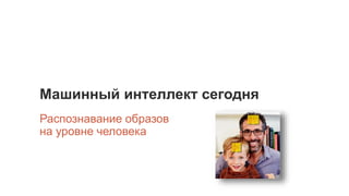 Машинный интеллект сегодня
Распознавание образов
на уровне человека
 