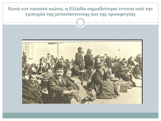 Κατά τον εικοστό αιώνα, η Ελλάδα σημαδεύτηκε έντονα από την
εμπειρία της μετανάστευσης και της προσφυγιάς
 