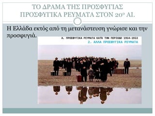 ΤΟ ΔΡΑΜΑ ΤΗΣ ΠΡΟΣΦΥΓΙΑΣ
ΠΡΟΣΦΥΓΙΚΑ ΡΕΥΜΑΤΑ ΣΤΟΝ 20ο ΑΙ.
Η Ελλάδα εκτός από τη μετανάστευση γνώρισε και την
προσφυγιά.
 