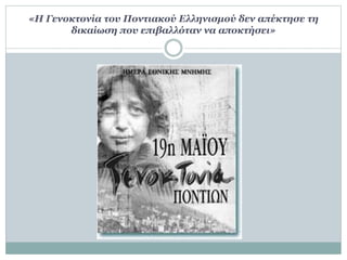 «Η Γενοκτονία του Ποντιακού Ελληνισμού δεν απέκτησε τη
δικαίωση που επιβαλλόταν να αποκτήσει»
 