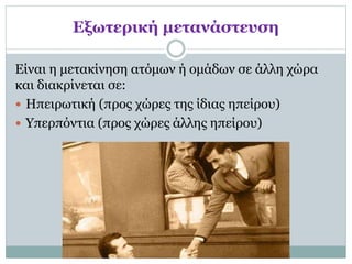Εξωτερική μετανάστευση
Είναι η μετακίνηση ατόμων ή ομάδων σε άλλη χώρα
και διακρίνεται σε:
 Ηπειρωτική (προς χώρες της ίδιας ηπείρου)
 Υπερπόντια (προς χώρες άλλης ηπείρου)
 