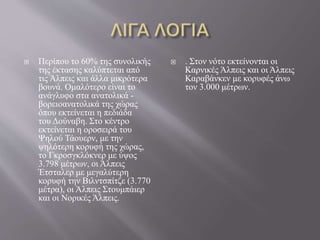  Περίπου το 60% της συνολικής
της έκτασης καλύπτεται από
τις Άλπεις και άλλα μικρότερα
βουνά. Ομαλότερο είναι το
ανάγλυφο στα ανατολικά -
βορειοανατολικά της χώρας
όπου εκτείνεται η πεδιάδα
του Δούναβη. Στο κέντρο
εκτείνεται η οροσειρά του
Ψηλού Τάουερν, με την
ψηλότερη κορυφή της χώρας,
το Γκροσγκλόκνερ με ύψος
3.798 μέτρων, οι Άλπεις
Έτσταλερ με μεγαλύτερη
κορυφή την Βιλντσπίτζε (3.770
μέτρα), οι Άλπεις Στουμπάιερ
και οι Νορικές Άλπεις.
 . Στον νότο εκτείνονται οι
Καρνικές Άλπεις και οι Άλπεις
Καραβάνκεν με κορυφές άνω
τον 3.000 μέτρων.
 