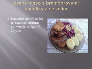  Καπνιστό χοιρινό κρέας
με κνέντλικι πατάτας
και γλυκόξινο βραστό
λάχανο.
 