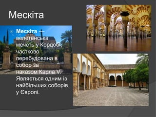 Мескіта
 Мескіта —
велетенська
мечеть у Кордобі,
частково
перебудована в
собор за
наказом Карла V.
Являється одним із
найбільших соборів
у Європі.
 