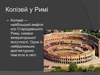Колізей у Римі
 Колізей —
найбільший амфіте
атр Стародавнього
Риму, символ
імператорської
могутності. Одна із
найвідомиших
архітектурних
пам‘яток в світі.
 
