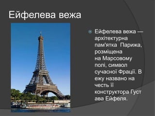 Ейфелева вежа
 Ейфелева вежа —
архітектурна
пам'ятка Парижа,
розміщена
на Марсовому
полі, символ
сучасної Фрації. В
ежу названо на
честь її
конструктора Густ
ава Ейфеля.
 