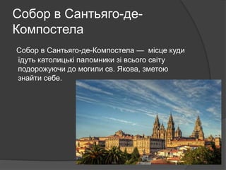 Собор в Сантьяго-де-
Компостела
Собор в Сантьяго-де-Компостела — місце куди
їдуть католицькі паломники зі всього світу
подорожуючи до могили св. Якова, зметою
знайти себе.
 