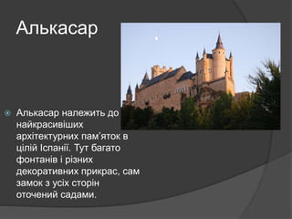 Алькасар
 Алькасар належить до
найкрасивіших
архітектурних пам’яток в
цілій Іспанії. Тут багато
фонтанів і різних
декоративних прикрас, сам
замок з усіх сторін
оточений садами.
 