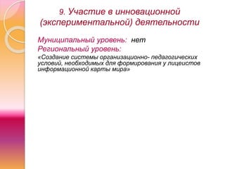 9. Участие в инновационной
(экспериментальной) деятельности
Муниципальный уровень: нет
Региональный уровень:
«Создание системы организационно- педагогических
условий, необходимых для формирования у лицеистов
информационной карты мира»
 
