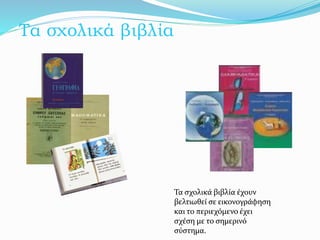 Τα σχολικά βιβλία
Τα σχολικά βιβλία έχουν
βελτιωθεί σε εικονογράφηση
και το περιεχόμενο έχει
σχέση με το σημερινό
σύστημα.
 