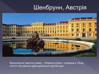 Шенбрунн, Австрія
Захоплююча пам'ятка замку - «Римські руїни»: створене в 18-му
столітті імітування давньоримської архітектури.
 
