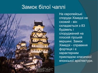 Замок білої чаплі
На європейські
споруди Хімедзі не
схожий - він
складається з 83
будівель і
споруджений на
плоскій гірській
вершині. Замок
Хімедзі - справжня
фортеця і є
характерним
прикладом класичної
японської архітектури.
 