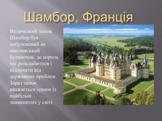 Шамбор, Франція
Величезний замок
Шамбор був
побудований як
мисливський
будиночок, де король
міг розслабитися і
відпочити від
державних проблем.
Зараз замок
вважається одним із
найбільш
знаменитих у світі
 