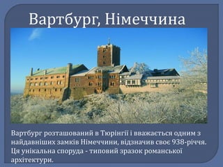Вартбург, Німеччина
Вартбург розташований в Тюрінгії і вважається одним з
найдавніших замків Німеччини, відзначив своє 938-річчя.
Ця унікальна споруда - типовий зразок романської
архітектури.
 