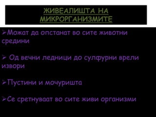 ЖИВЕАЛИШТА НА
МИКРОРГАНИЗМИТЕ
Можат да опстанат во сите животни
средини
 Од вечни ледници до сулфурни врели
извори
Пустини и мочуришта
Се сретнуваат во сите живи организми
 