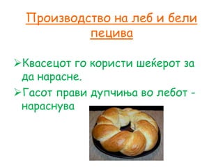 Производство на леб и бели
пецива
Квасецот го користи шеќерот за
да нарасне.
Гасот прави дупчиња во лебот -
нараснува
 