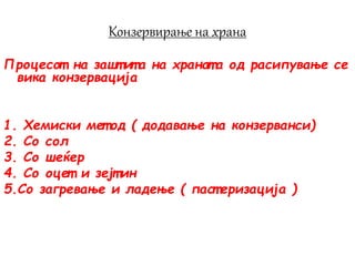 Конзервирање на храна
Процесот на зашт ит а на хранат а од расипување се
вика конзервација
1. Хемиски мет од ( додавање на конзерванси)
2. Со сол
3. Со шеќер
4. Со оцет и зејт ин
5.Со загревање и ладење ( паст еризација )
 