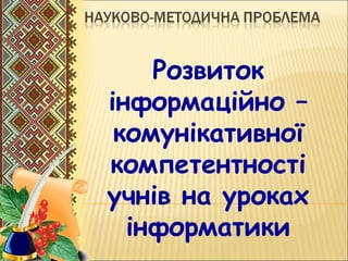 .
Розвиток
інформаційно –
комунікативної
компетентності
учнів на уроках
інформатики
 