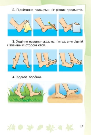 37
2. Піднімання пальцями ніг різних предметів.
3. Ходіння навшпиньках, на п’ятах, внутрішній
і зовнішній стороні стоп.
4. Ходьба босо′ніж.
 