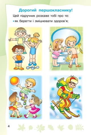 4
Дорогий першокласнику!
Цей підручник розкаже тобі про те:
• як берегти і зміцнювати здоров’я;
 