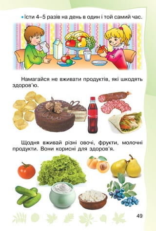 49
• їсти 4–5 разів на день в один і той самий час.
Намагайся не вживати продуктів, які шкодять
здоров’ю.
Щодня вживай різні овочі, фрукти, молочні
продукти. Вони корисні для здоров’я.
 