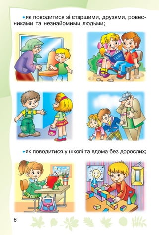 6
• як поводитися зі старшими, друзями, ровес­
никами та незнайомими людьми;
• як поводитися у школі та вдома без дорослих;
 