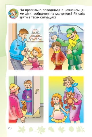78
Чи правильно поводяться з незнайомця­
ми діти, зображені на малюнках? Як слід
діяти в таких ситуаціях?
 