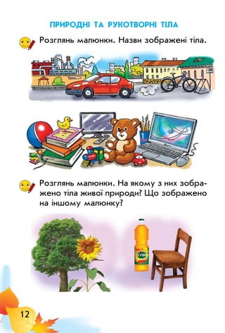 12
Природні та рукотворні тіла
Розглянь малюнки. Назви зображені тіла.
Розглянь малюнки. На якому з них зобра­
жено тіла живої природи? Що зображено
на іншому малюнку?
 