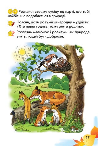 27
Розкажи своєму сусіду по парті, що тобі
найбільше подобається в природі.
Поясни, як ти розумієш народну мудрість:
«Хто полю годить, тому жито родить».
? Розглянь малюнок і розкажи, як природа
вчить людей бути добрими.
 