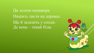 Ця зелена ненажера
Нищить листя на деревах.
Ще й залазить у плоди.
Де вона – чекай біди.
 