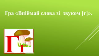Гра «Впіймай слова зі звуком [г]».
 