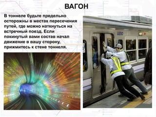 ВАГОН
В тоннеле будьте предельно
осторожны в местах пересечения
путей, где можно наткнуться на
встречный поезд. Если
покинутый вами состав начал
движение в вашу сторону,
прижмитесь к стене тоннеля.
 